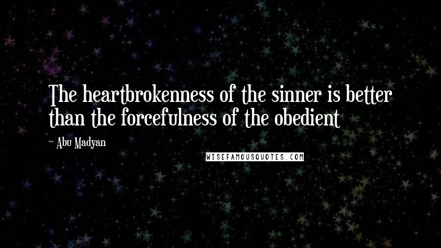 Abu Madyan quotes: The heartbrokenness of the sinner is better than the forcefulness of the obedient