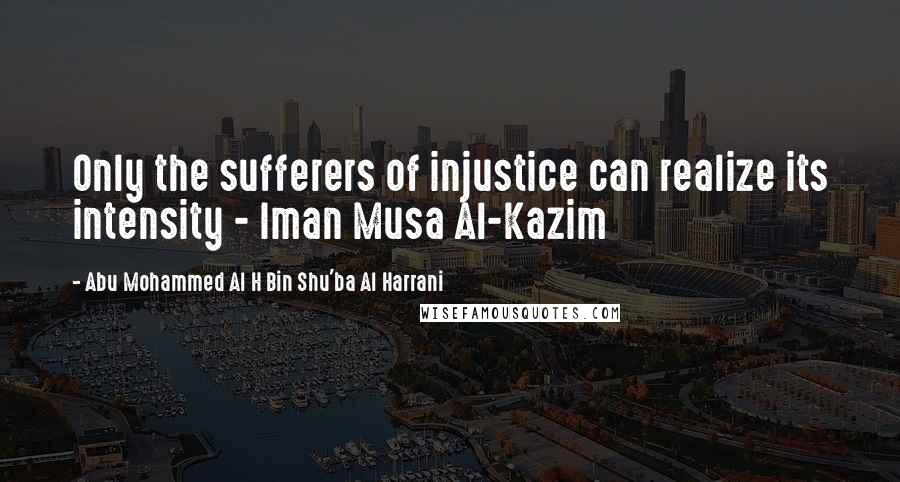 Abu Mohammed Al H Bin Shu'ba Al Harrani quotes: Only the sufferers of injustice can realize its intensity - Iman Musa Al-Kazim