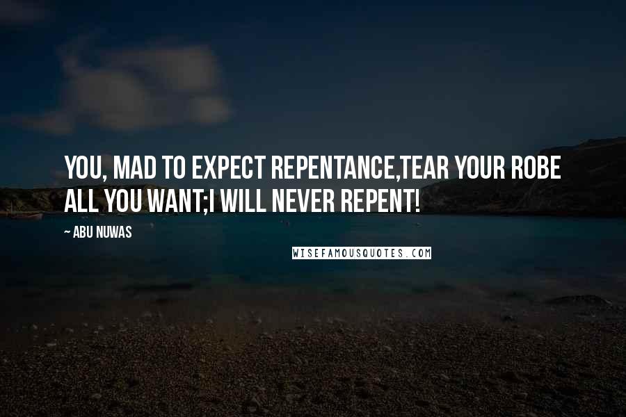 Abu Nuwas quotes: You, mad to expect repentance,Tear your robe all you want;I will never repent!