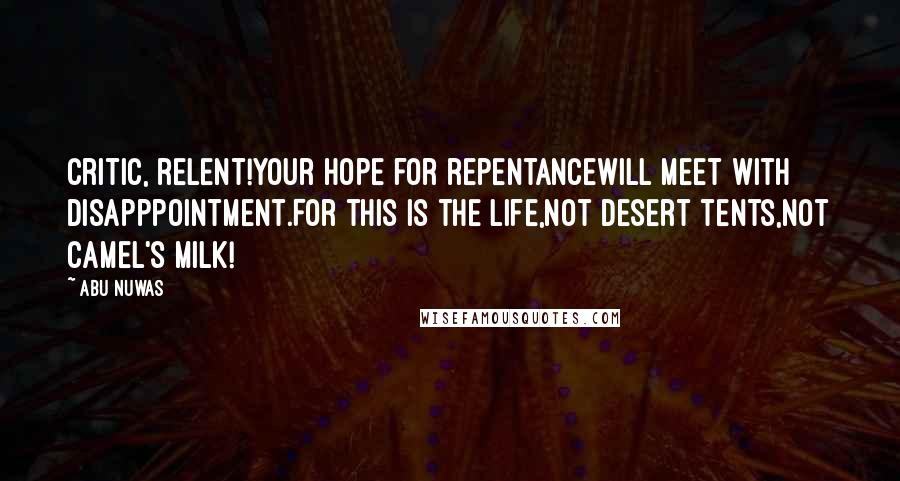 Abu Nuwas quotes: Critic, relent!Your hope for repentanceWill meet with disapppointment.For this is the life,Not desert tents,Not camel's milk!