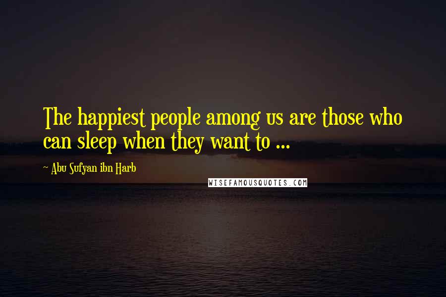 Abu Sufyan Ibn Harb quotes: The happiest people among us are those who can sleep when they want to ...