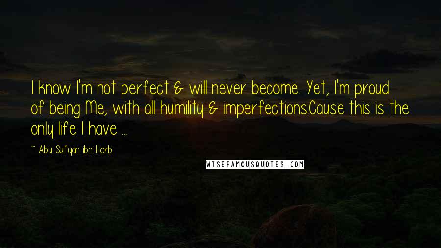 Abu Sufyan Ibn Harb quotes: I know I'm not perfect & will never become. Yet, I'm proud of being Me, with all humility & imperfections.Cause this is the only life I have ... Abu Sufyan Ibn Harb quotes: I know I'm not perfect & will never become. Yet, I'm proud of being Me, with all humility & imperfections.Cause this is the only life I have ...