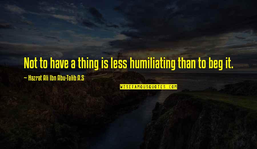Abu Talib Quotes By Hazrat Ali Ibn Abu-Talib A.S: Not to have a thing is less humiliating Abu Talib Quotes By Hazrat Ali Ibn Abu-Talib A.S: Not to have a thing is less humiliating