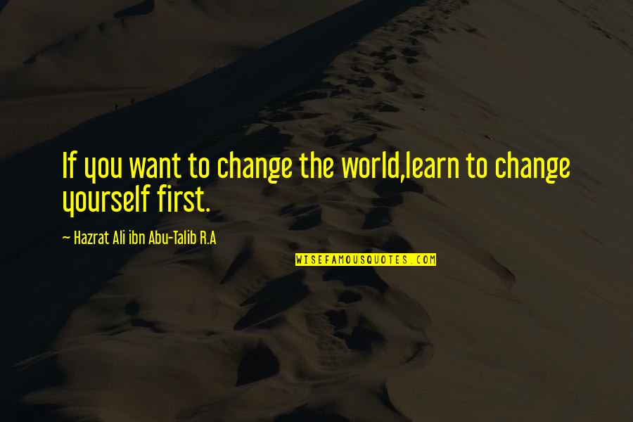 Abu Talib Quotes By Hazrat Ali Ibn Abu-Talib R.A: If you want to change the world,learn to Abu Talib Quotes By Hazrat Ali Ibn Abu-Talib R.A: If you want to change the world,learn to
