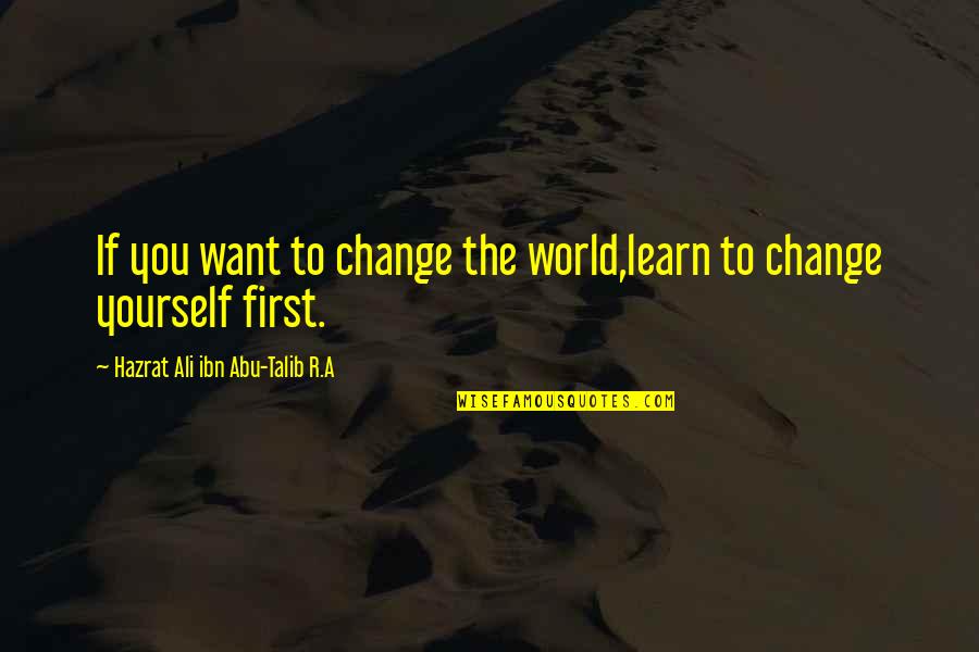 Abu Talib Quotes By Hazrat Ali Ibn Abu-Talib R.A: If you want to change the world,learn to