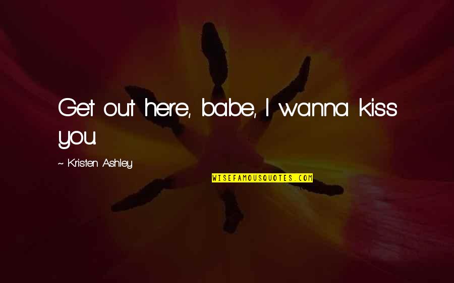 Abubeker Music Quotes By Kristen Ashley: Get out here, babe, I wanna kiss you.