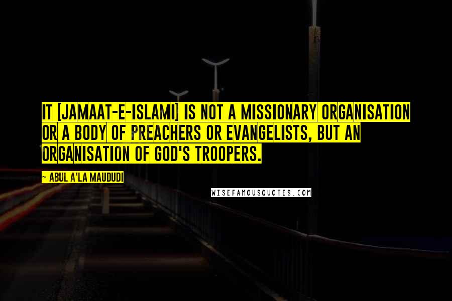 Abul A'la Maududi quotes: It [Jamaat-e-Islami] is not a missionary organisation or a body of preachers or evangelists, but an organisation of God's troopers.