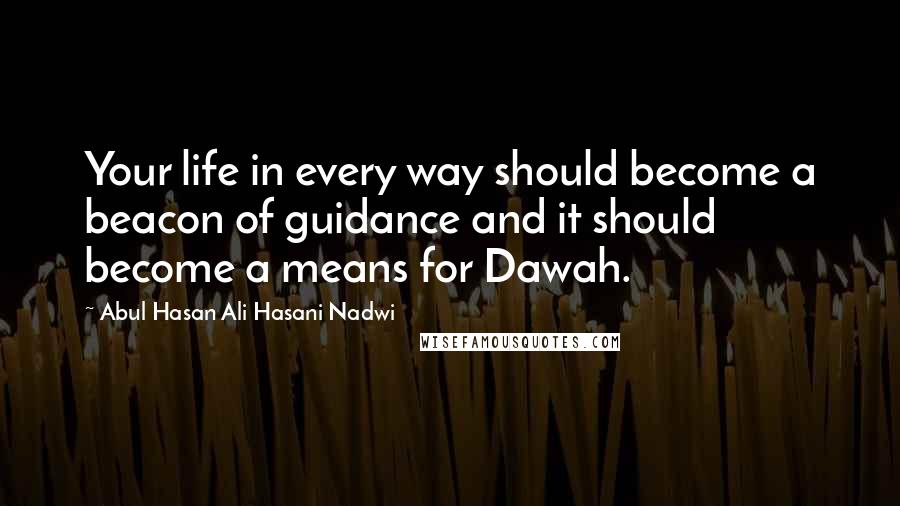 Abul Hasan Ali Hasani Nadwi quotes: Your life in every way should become a beacon of guidance and it should become a means for Dawah.