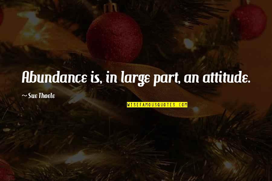 Abundance And Attitude Quotes By Sue Thoele: Abundance is, in large part, an attitude.