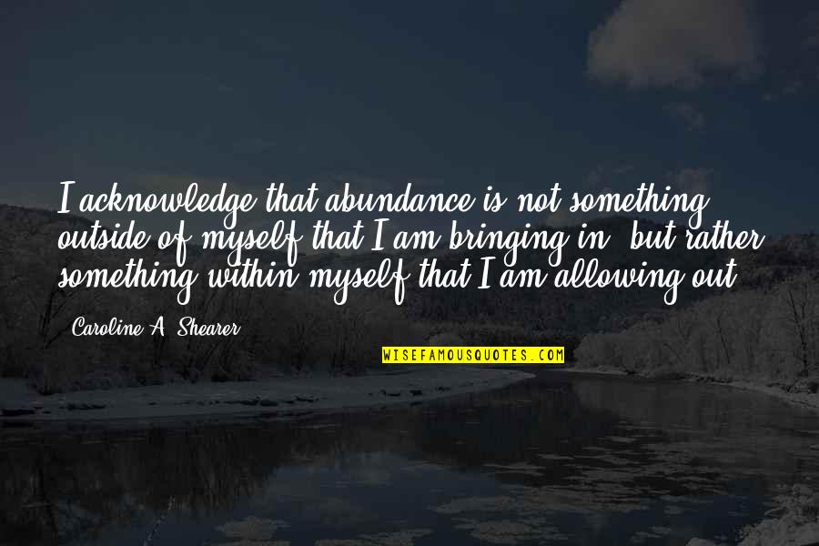 Abundance And Wealth Quotes By Caroline A. Shearer: I acknowledge that abundance is not something outside
