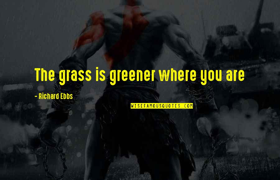 Abundancia Y Quotes By Richard Ebbs: The grass is greener where you are Abundancia Y Quotes By Richard Ebbs: The grass is greener where you are