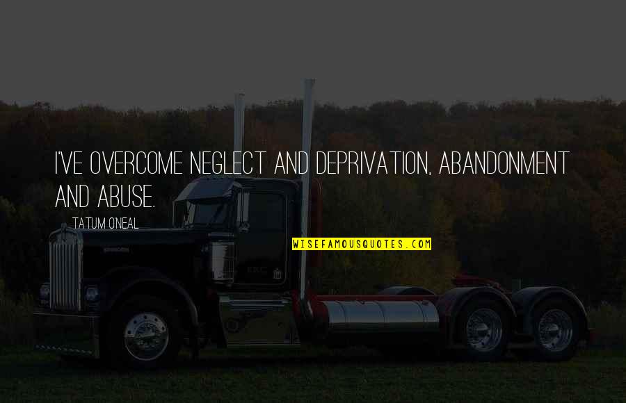 Abuse And Neglect Quotes By Tatum O'Neal: I've overcome neglect and deprivation, abandonment and abuse.