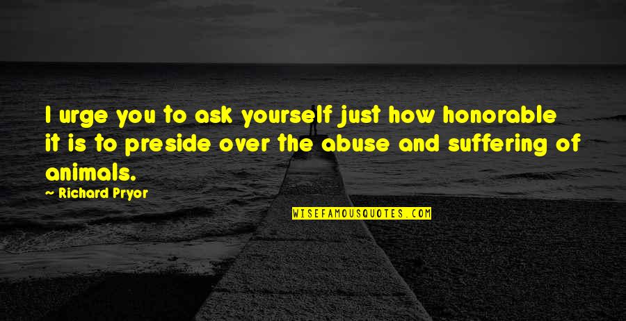 Abuse Of Animals Quotes By Richard Pryor: I urge you to ask yourself just how