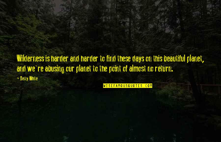 Abuse Quotes By Betty White: Wilderness is harder and harder to find these Abuse Quotes By Betty White: Wilderness is harder and harder to find these