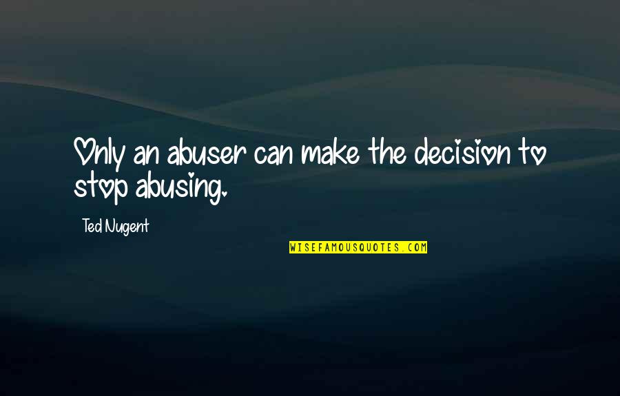 Abuser Quotes By Ted Nugent: Only an abuser can make the decision to