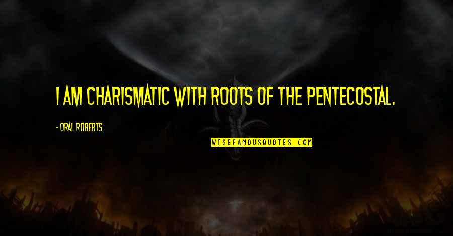 Abusive Men Quotes By Oral Roberts: I am charismatic with roots of the Pentecostal.