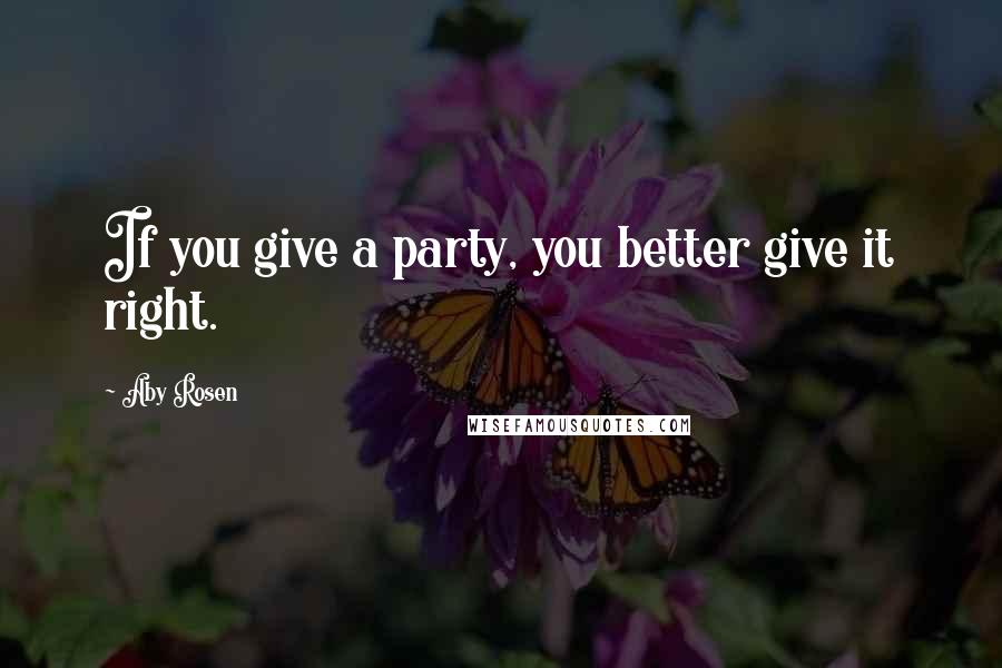 Aby Rosen quotes: If you give a party, you better give it right. Aby Rosen quotes: If you give a party, you better give it right.
