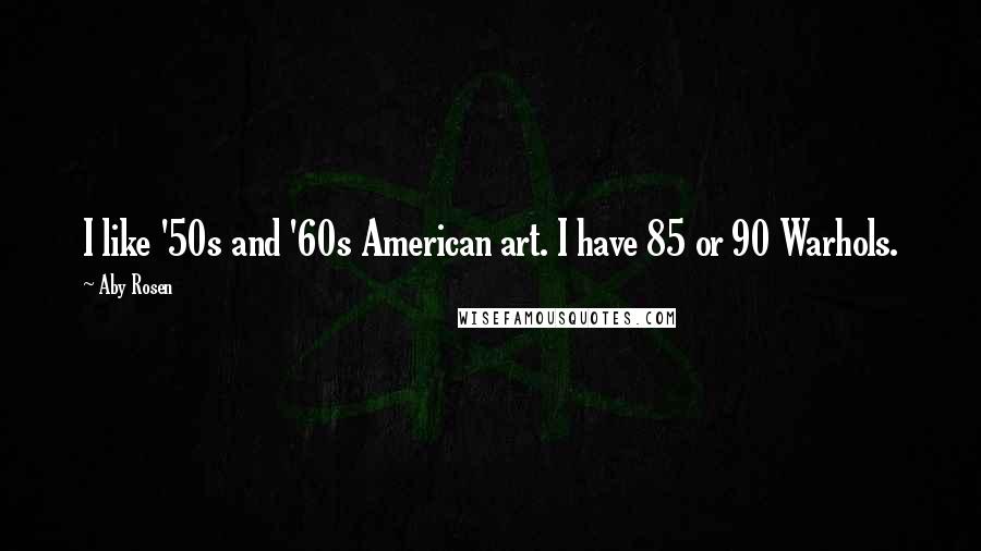 Aby Rosen quotes: I like '50s and '60s American art. I have 85 or 90 Warhols.