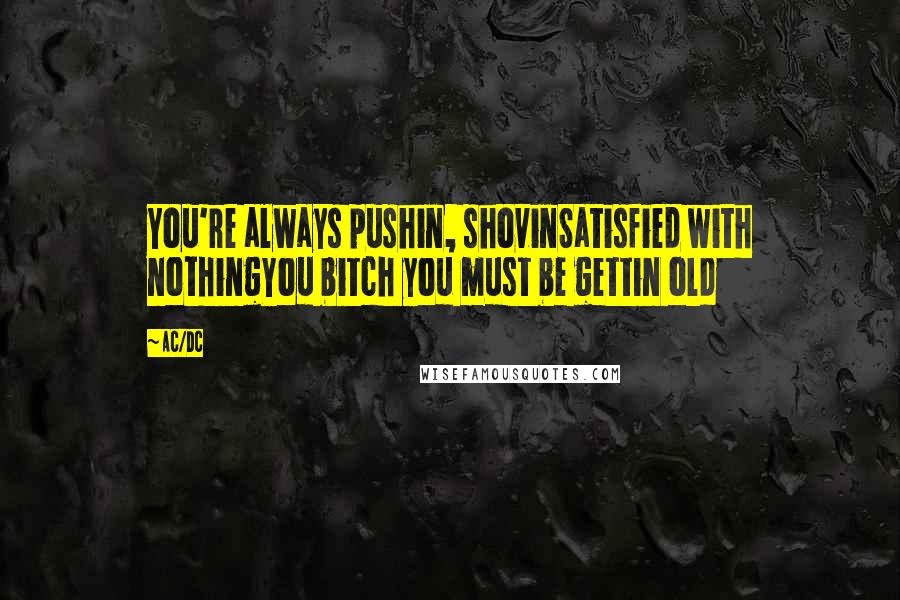 AC/DC quotes: You're always pushin, shovinSatisfied with nothingYou bitch you must be gettin old