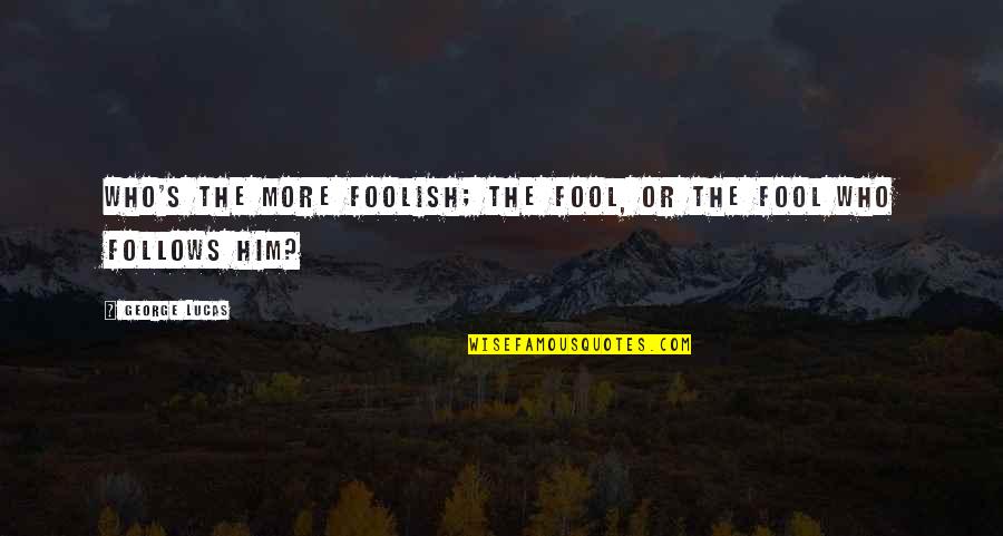 Aca Awesome Quotes By George Lucas: Who's the more foolish; the fool, or the