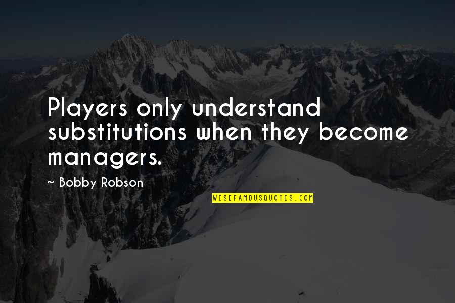 Acabou De Chegar Quotes By Bobby Robson: Players only understand substitutions when they become managers.