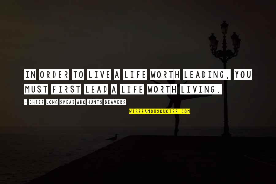 Acabou Quotes By Chief Long Spear Who Hunts Beavers: In order to live a life worth leading, Acabou Quotes By Chief Long Spear Who Hunts Beavers: In order to live a life worth leading,