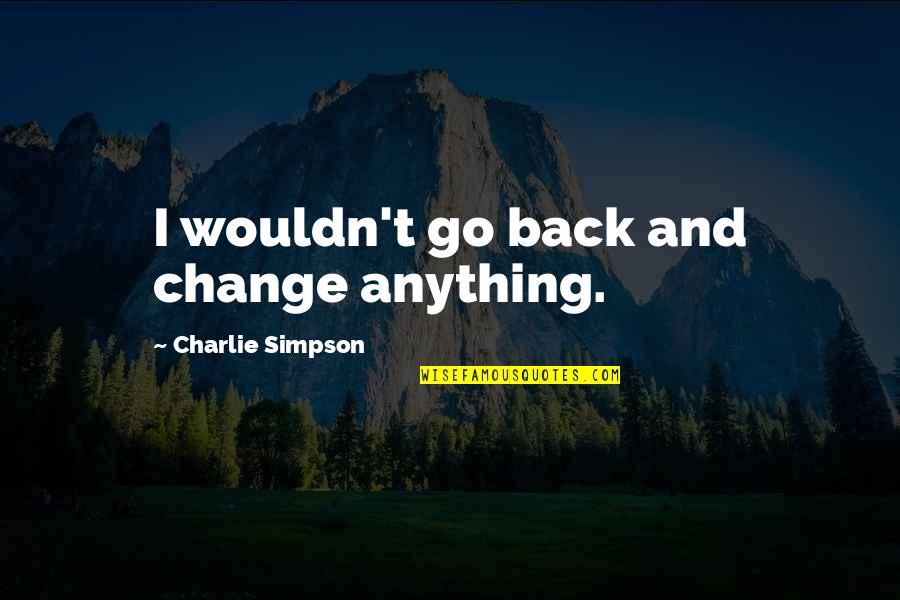 Acacius Quotes By Charlie Simpson: I wouldn't go back and change anything. Acacius Quotes By Charlie Simpson: I wouldn't go back and change anything.