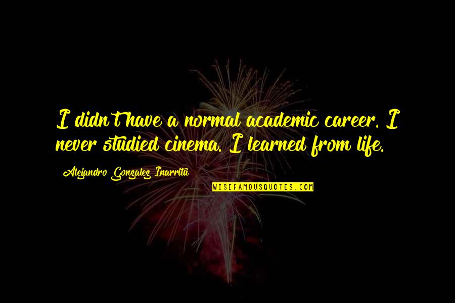 Academic Quotes By Alejandro Gonzalez Inarritu: I didn't have a normal academic career. I Academic Quotes By Alejandro Gonzalez Inarritu: I didn't have a normal academic career. I
