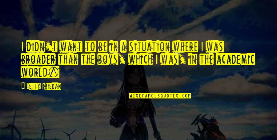 Academic Quotes By Betty Friedan: I didn't want to be in a situation Academic Quotes By Betty Friedan: I didn't want to be in a situation