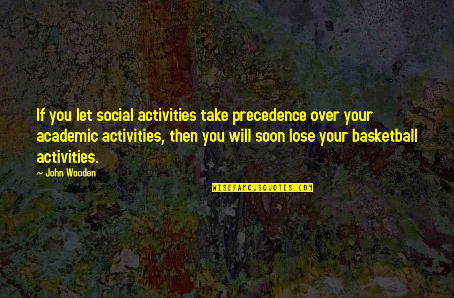 Academic Quotes By John Wooden: If you let social activities take precedence over Academic Quotes By John Wooden: If you let social activities take precedence over