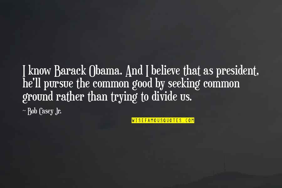 Academically Inspiring Quotes By Bob Casey Jr.: I know Barack Obama. And I believe that