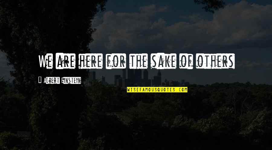 Academicians Quotes By Albert Einstein: We are here for the sake of others Academicians Quotes By Albert Einstein: We are here for the sake of others