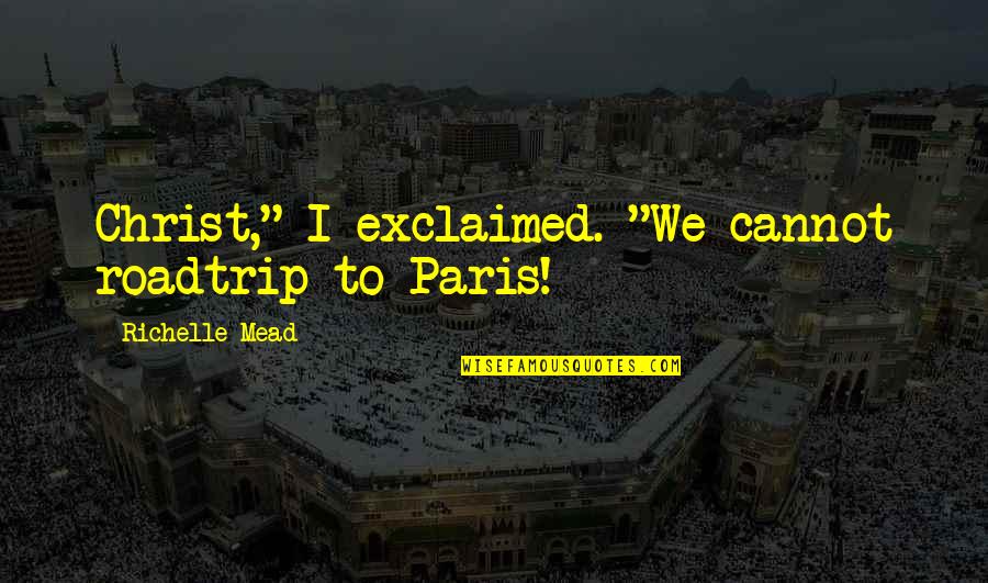 Academy Quotes By Richelle Mead: Christ," I exclaimed. "We cannot roadtrip to Paris!
