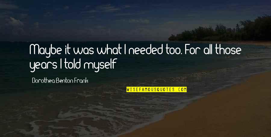 Acccount Quotes By Dorothea Benton Frank: Maybe it was what I needed too. For Acccount Quotes By Dorothea Benton Frank: Maybe it was what I needed too. For