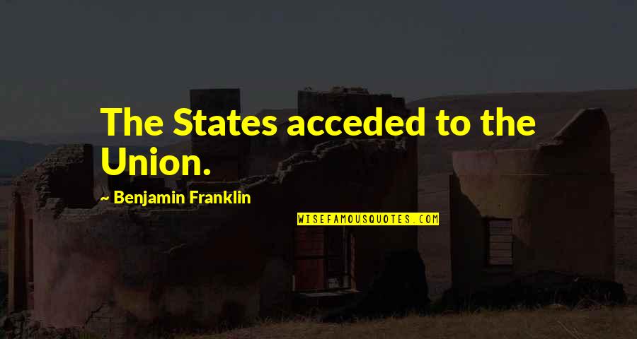 Acceded Quotes By Benjamin Franklin: The States acceded to the Union.