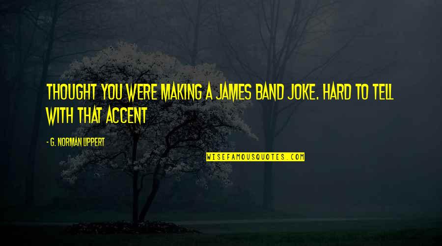 Accent Quotes By G. Norman Lippert: Thought you were making a James Band Joke.
