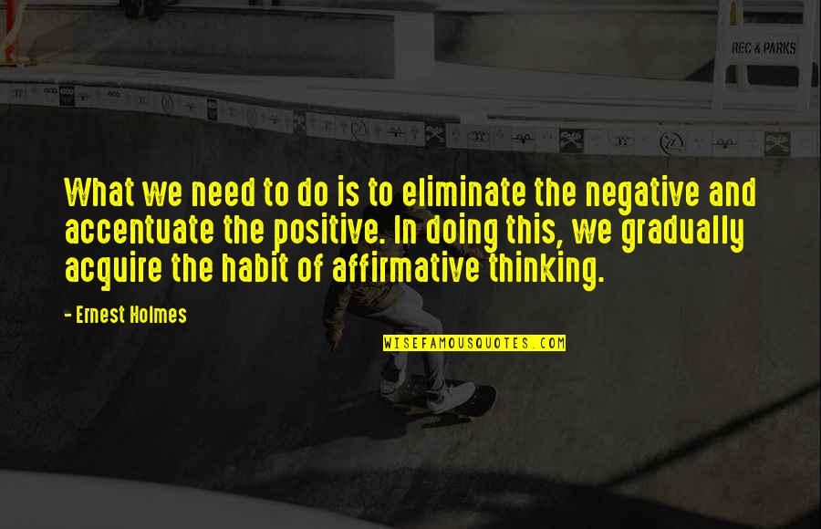 Accentuate The Positive Eliminate The Negative Quotes By Ernest Holmes: What we need to do is to eliminate