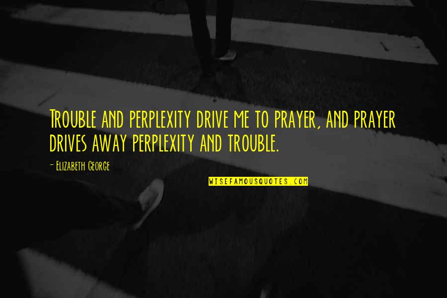 Accepatance Quotes By Elizabeth George: Trouble and perplexity drive me to prayer, and Accepatance Quotes By Elizabeth George: Trouble and perplexity drive me to prayer, and