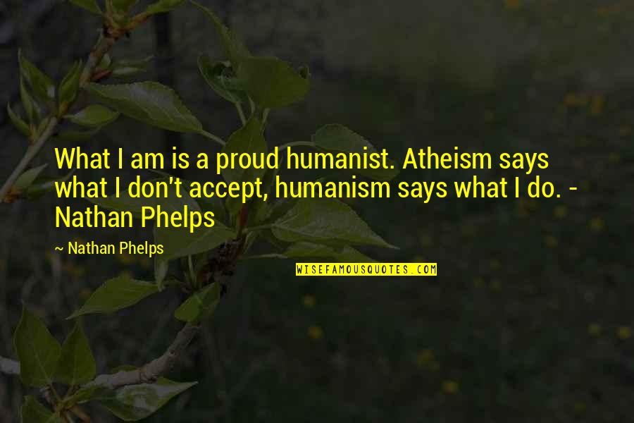 Accept Love Quotes By Nathan Phelps: What I am is a proud humanist. Atheism