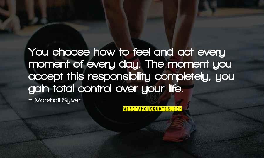 Accept Responsibility Quotes By Marshall Sylver: You choose how to feel and act every
