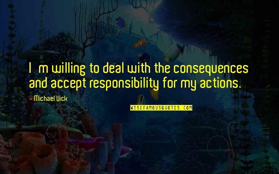 Accept Responsibility Quotes By Michael Vick: I'm willing to deal with the consequences and