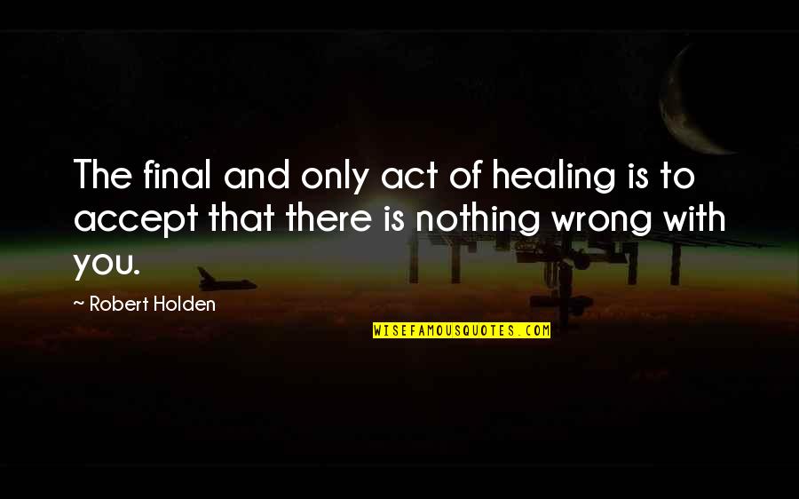 Accept That You're Wrong Quotes By Robert Holden: The final and only act of healing is