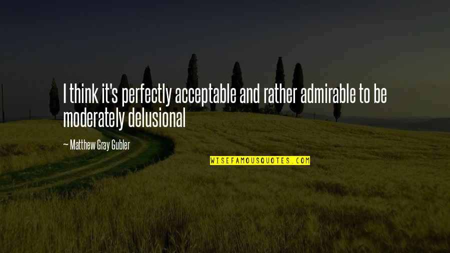 Acceptable Quotes By Matthew Gray Gubler: I think it's perfectly acceptable and rather admirable