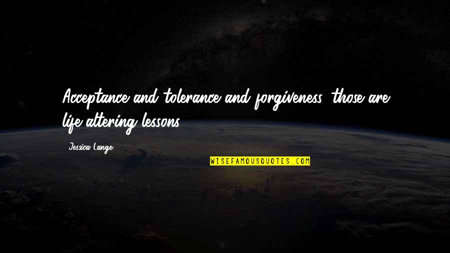 Acceptance And Forgiveness Quotes By Jessica Lange: Acceptance and tolerance and forgiveness, those are life-altering