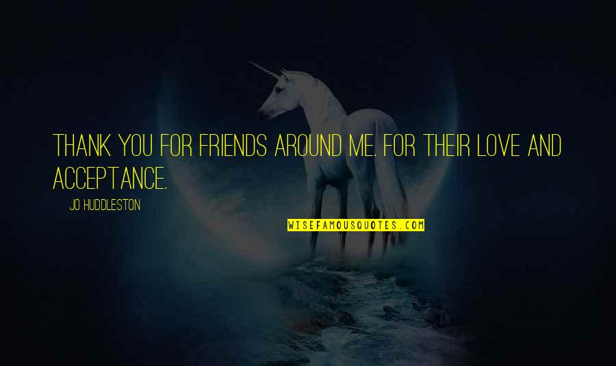 Acceptance And Love Quotes By Jo Huddleston: Thank you for friends around me. For their Acceptance And Love Quotes By Jo Huddleston: Thank you for friends around me. For their