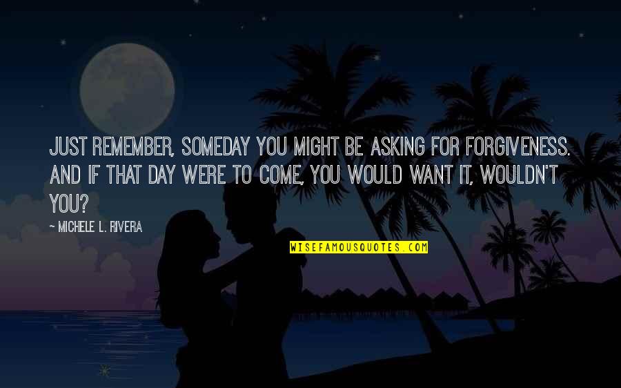Acceptance And Love Quotes By Michele L. Rivera: Just remember, someday you might be asking for Acceptance And Love Quotes By Michele L. Rivera: Just remember, someday you might be asking for