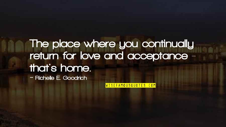 Acceptance For Love Quotes By Richelle E. Goodrich: The place where you continually return for love Acceptance For Love Quotes By Richelle E. Goodrich: The place where you continually return for love