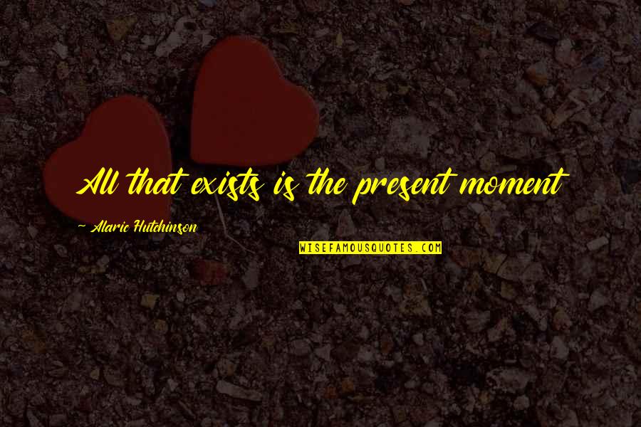 Acceptance Inspirational Quotes By Alaric Hutchinson: All that exists is the present moment