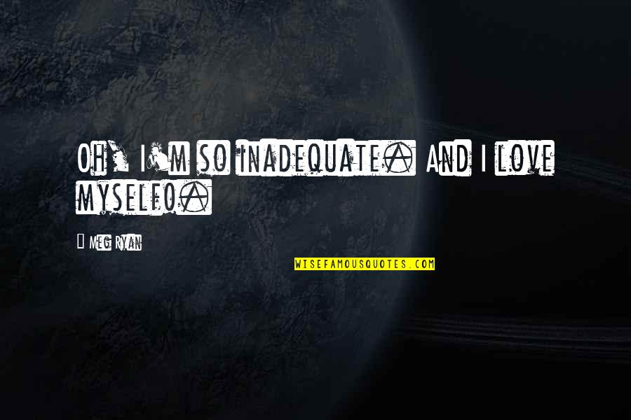Acceptance Love Quotes By Meg Ryan: Oh, I'm so inadequate. And I love myself!. Acceptance Love Quotes By Meg Ryan: Oh, I'm so inadequate. And I love myself!.