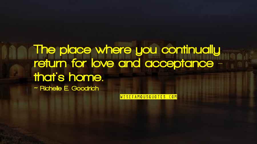 Acceptance Love Quotes By Richelle E. Goodrich: The place where you continually return for love Acceptance Love Quotes By Richelle E. Goodrich: The place where you continually return for love